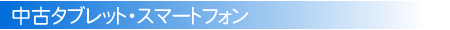 中古タブレット・スマートフォン